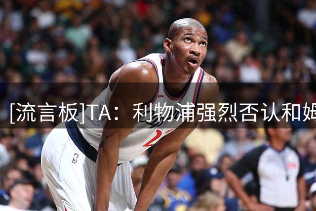[流言板]TA：利物浦强烈否认和姆巴耶谈妥5年合同；需要巴尔科拉降价